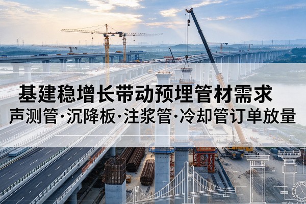 扶沟基建稳增长带动预埋监测管材需求,声测管、沉降板、注浆管订单持续放量